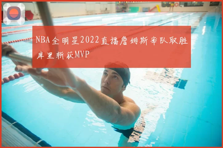 NBA全明星2022直播詹姆斯率队取胜库里斩获MVP