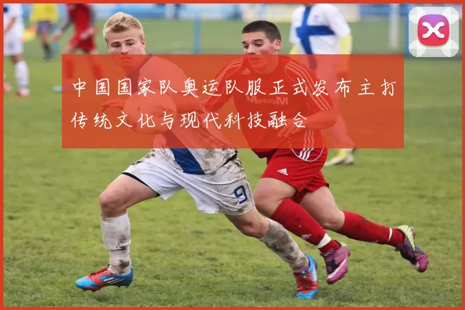 中国国家队奥运队服正式发布主打传统文化与现代科技融合
