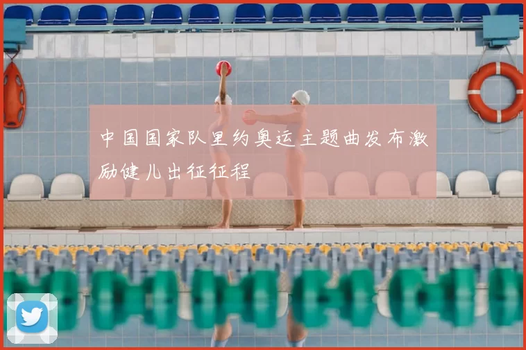 中国国家队里约奥运主题曲发布激励健儿出征征程
