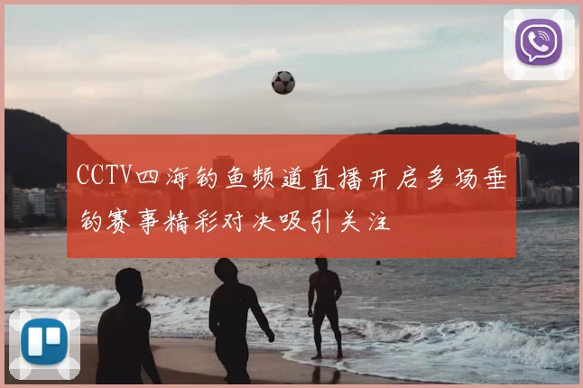 CCTV四海钓鱼频道直播开启多场垂钓赛事精彩对决吸引关注