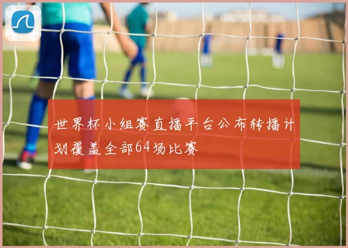 世界杯小组赛直播平台公布转播计划覆盖全部64场比赛