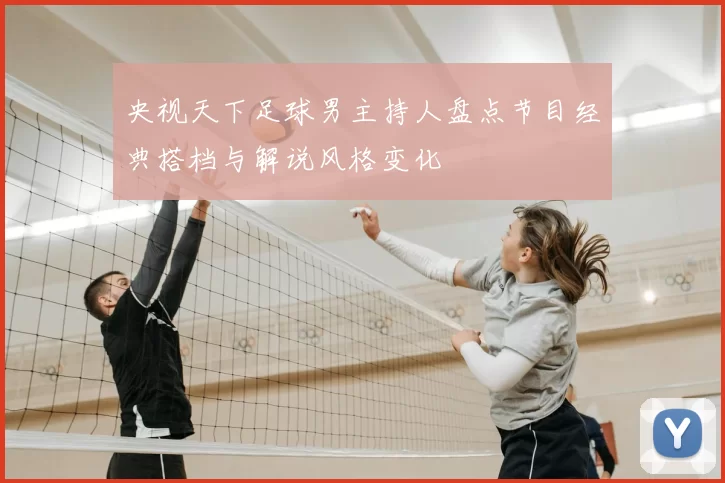 央视天下足球男主持人盘点节目经典搭档与解说风格变化