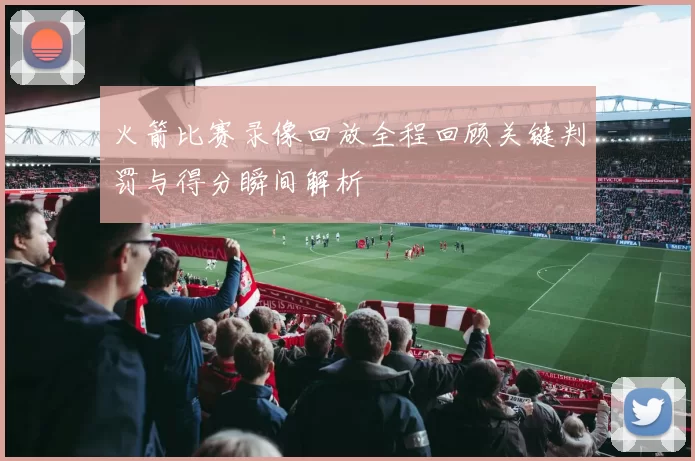 火箭比赛录像回放全程回顾关键判罚与得分瞬间解析