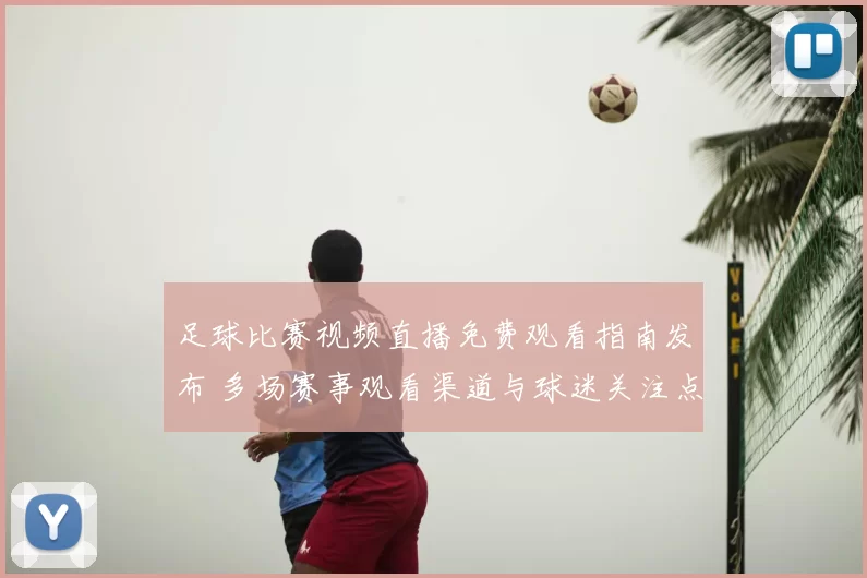 足球比赛视频直播免费观看指南发布 多场赛事观看渠道与球迷关注点整理
