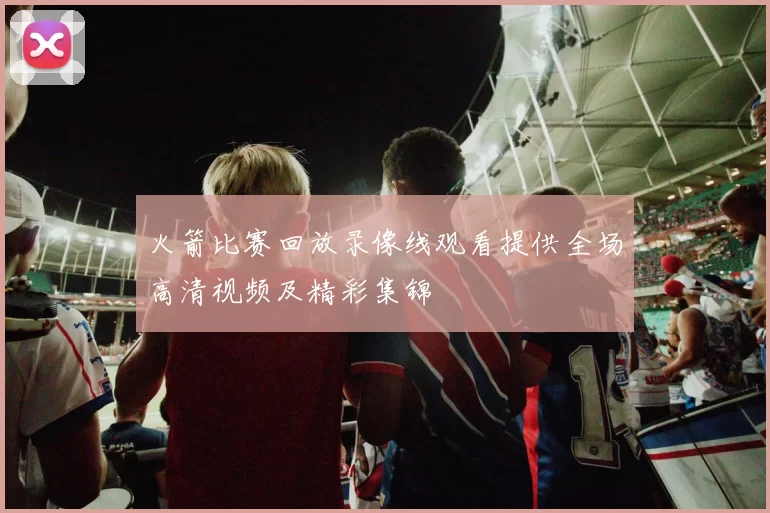 火箭比赛回放录像线观看提供全场高清视频及精彩集锦