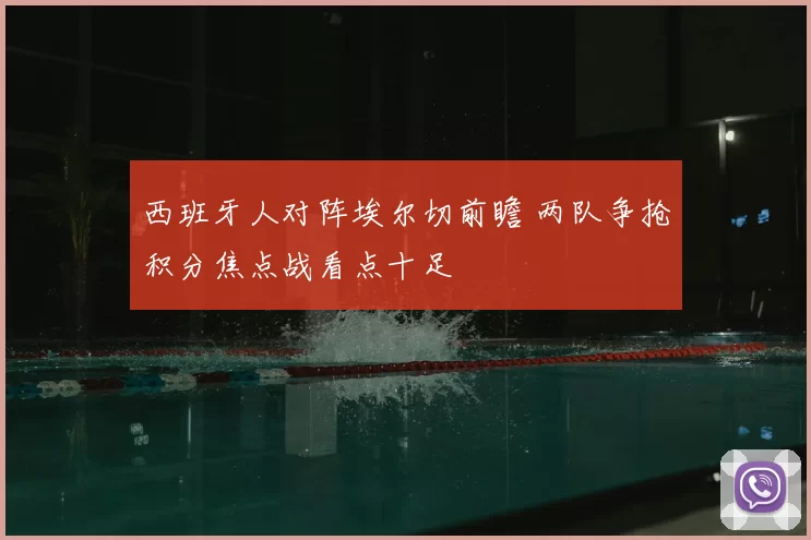 西班牙人对阵埃尔切前瞻 两队争抢积分焦点战看点十足