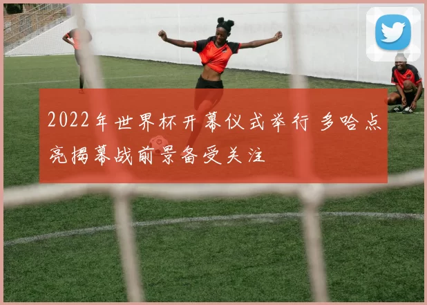 2022年世界杯开幕仪式举行 多哈点亮揭幕战前景备受关注