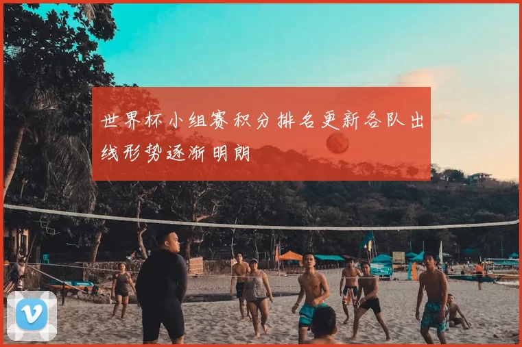世界杯小组赛积分排名更新各队出线形势逐渐明朗