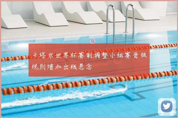 卡塔尔世界杯赛制调整小组赛晋级规则增加出线悬念