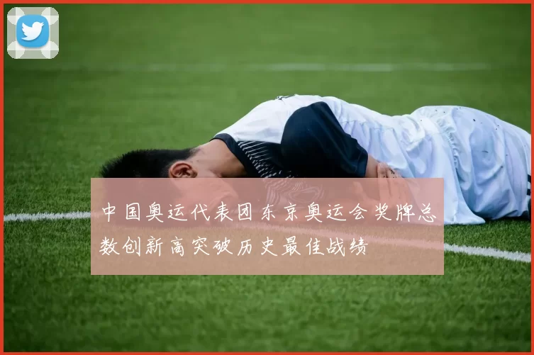 中国奥运代表团东京奥运会奖牌总数创新高突破历史最佳战绩