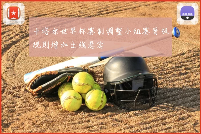 卡塔尔世界杯赛制调整小组赛晋级规则增加出线悬念