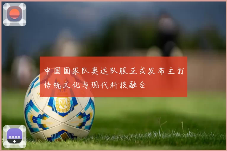 中国国家队奥运队服正式发布主打传统文化与现代科技融合