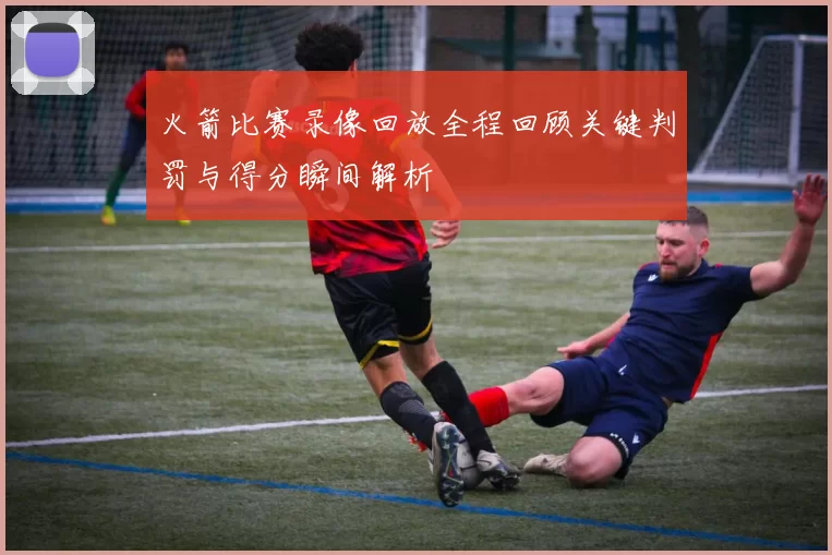 火箭比赛录像回放全程回顾关键判罚与得分瞬间解析