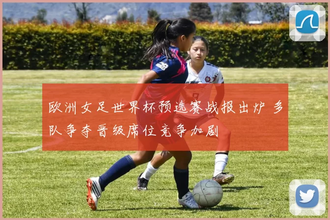 欧洲女足世界杯预选赛战报出炉 多队争夺晋级席位竞争加剧