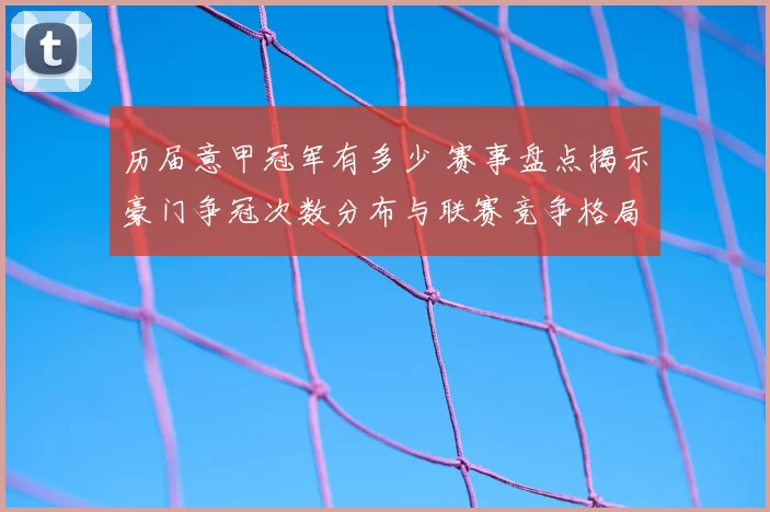 历届意甲冠军有多少 赛事盘点揭示豪门争冠次数分布与联赛竞争格局