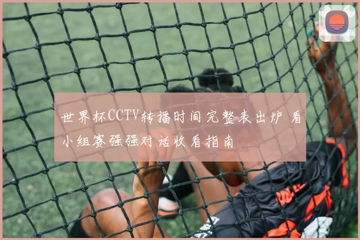 世界杯CCTV转播时间完整表出炉 看小组赛强强对话收看指南