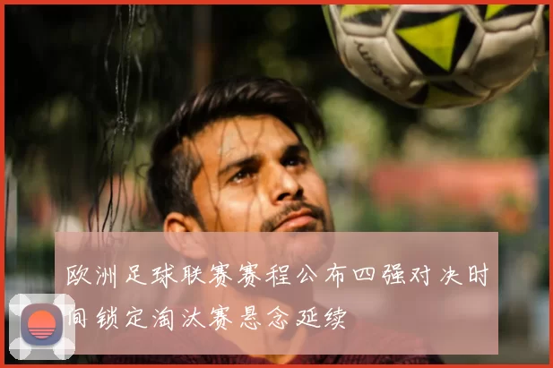 欧洲足球联赛赛程公布四强对决时间锁定淘汰赛悬念延续