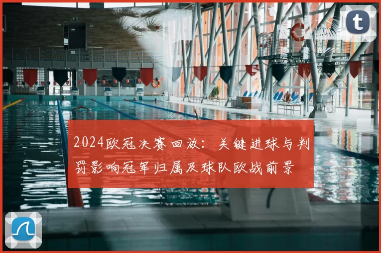 2024欧冠决赛回放:关键进球与判罚影响冠军归属及球队欧战前景