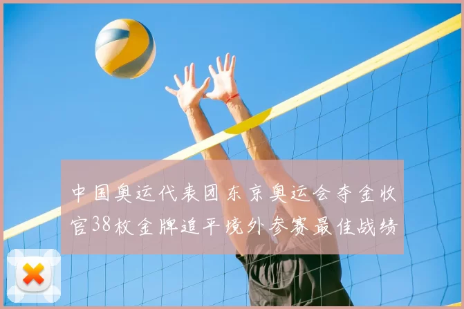 中国奥运代表团东京奥运会夺金收官38枚金牌追平境外参赛最佳战绩