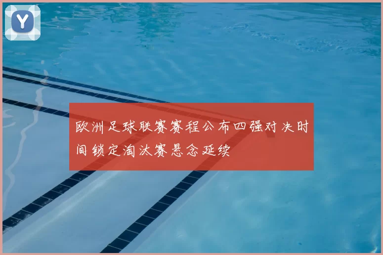 欧洲足球联赛赛程公布四强对决时间锁定淘汰赛悬念延续