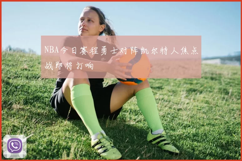 NBA今日赛程勇士对阵凯尔特人焦点战即将打响