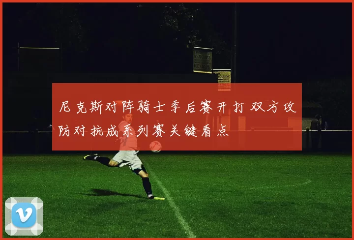 尼克斯对阵骑士季后赛开打 双方攻防对抗成系列赛关键看点