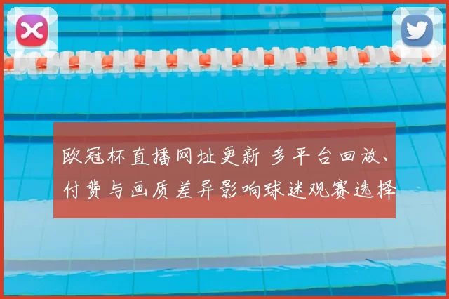 欧冠杯直播网址更新 多平台回放、付费与画质差异影响球迷观赛选择