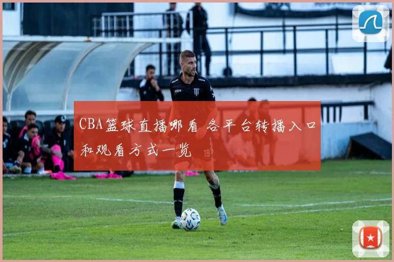 CBA篮球直播哪看 各平台转播入口和观看方式一览