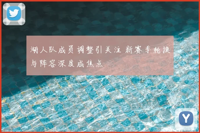 湖人队成员调整引关注 新赛季轮换与阵容深度成焦点