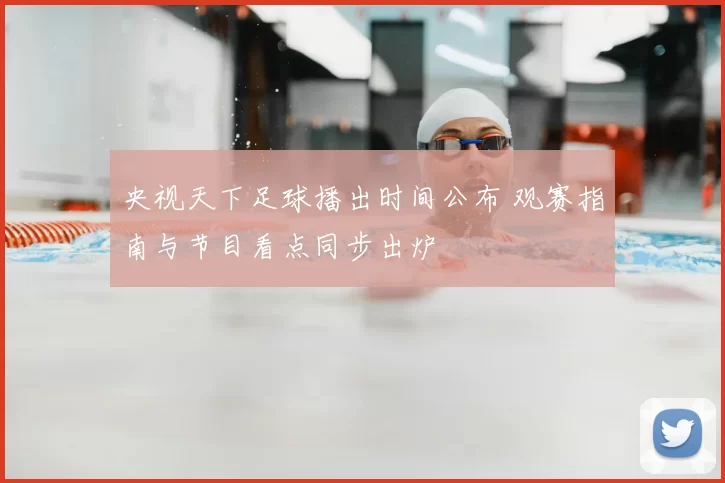 央视天下足球播出时间公布 观赛指南与节目看点同步出炉