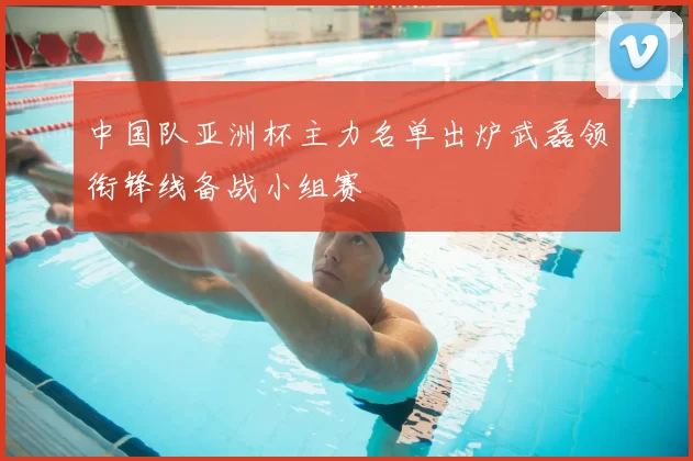 中国队亚洲杯主力名单出炉武磊领衔锋线备战小组赛