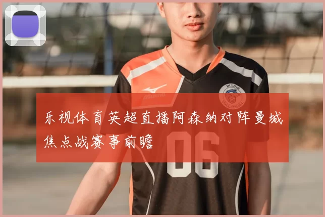 乐视体育英超直播阿森纳对阵曼城焦点战赛事前瞻
