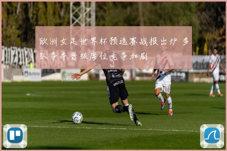 欧洲女足世界杯预选赛战报出炉 多队争夺晋级席位竞争加剧