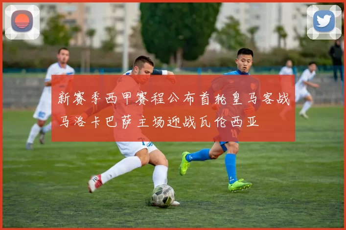 新赛季西甲赛程公布首轮皇马客战马洛卡巴萨主场迎战瓦伦西亚