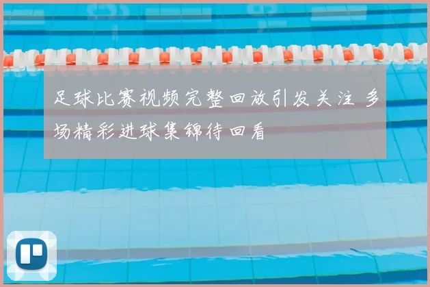 足球比赛视频完整回放引发关注 多场精彩进球集锦待回看