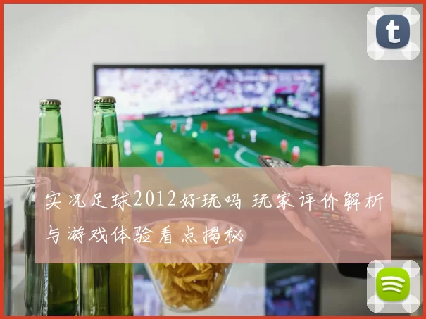 实况足球2012好玩吗 玩家评价解析与游戏体验看点揭秘