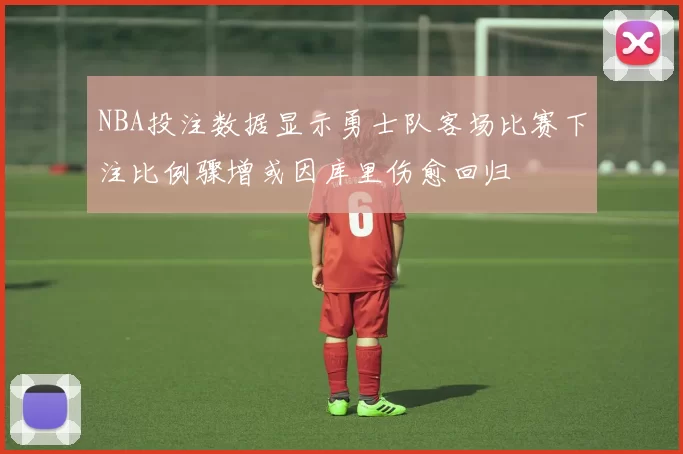NBA投注数据显示勇士队客场比赛下注比例骤增或因库里伤愈回归