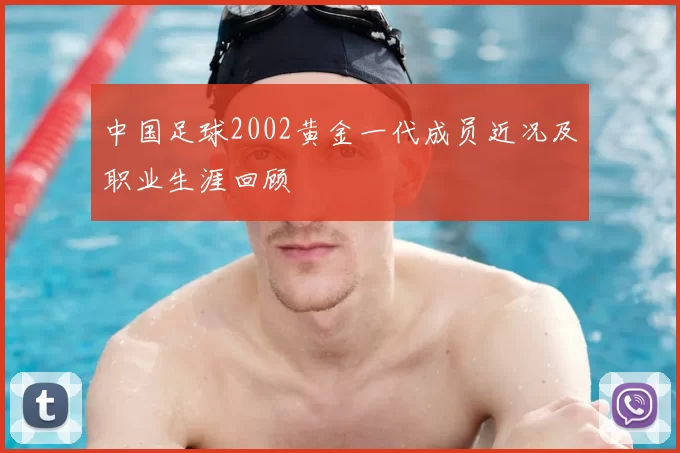 中国足球2002黄金一代成员近况及职业生涯回顾