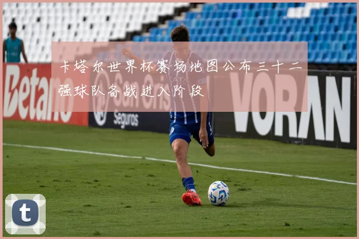 卡塔尔世界杯赛场地图公布三十二强球队备战进入阶段