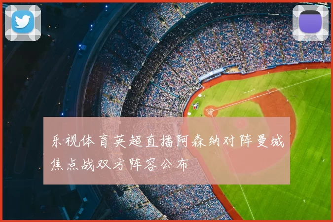 乐视体育英超直播阿森纳对阵曼城焦点战双方阵容公布