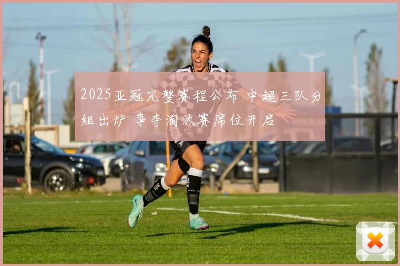 2025亚冠完整赛程公布 中超三队分组出炉 争夺淘汰赛席位开启