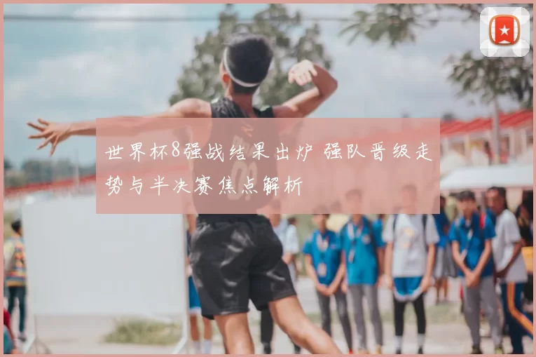 世界杯8强战结果出炉 强队晋级走势与半决赛焦点解析