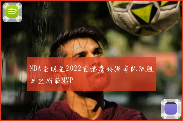 NBA全明星2022直播詹姆斯率队取胜库里斩获MVP