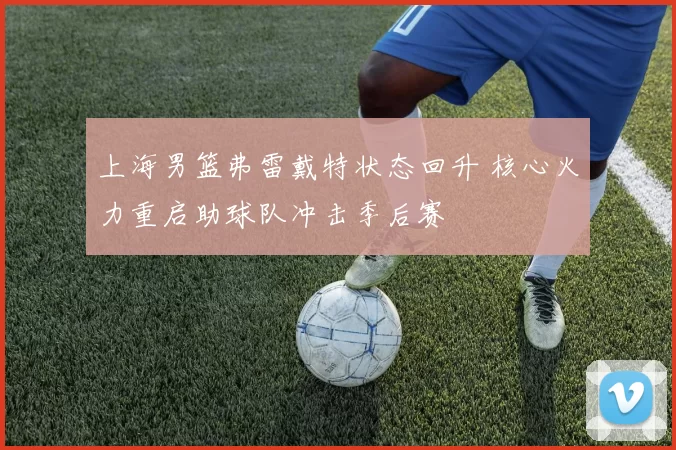 上海男篮弗雷戴特状态回升 核心火力重启助球队冲击季后赛