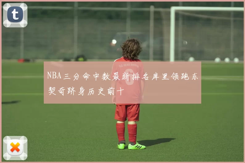 NBA三分命中数最新排名库里领跑东契奇跻身历史前十