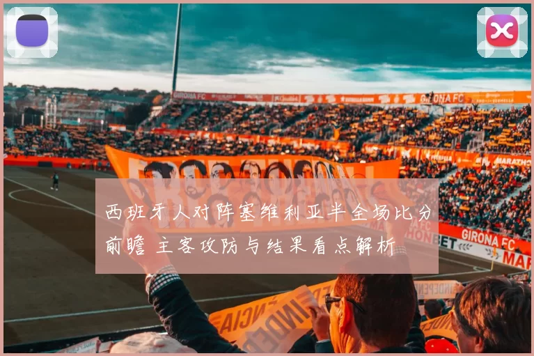 西班牙人对阵塞维利亚半全场比分前瞻 主客攻防与结果看点解析