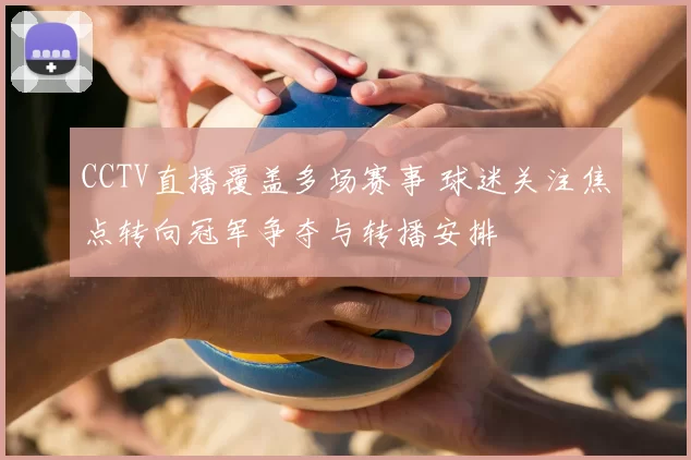CCTV直播覆盖多场赛事 球迷关注焦点转向冠军争夺与转播安排