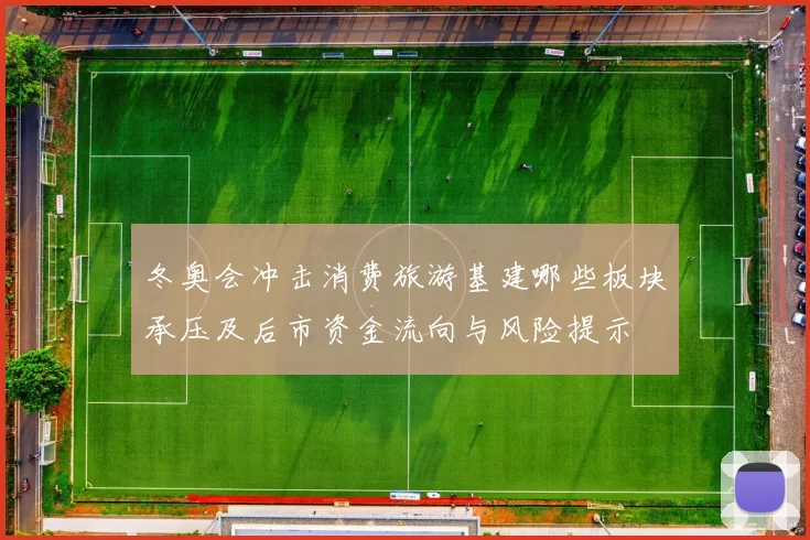 冬奥会冲击消费旅游基建哪些板块承压及后市资金流向与风险提示