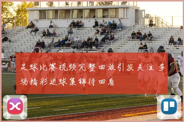 足球比赛视频完整回放引发关注 多场精彩进球集锦待回看