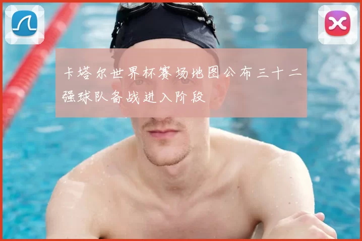 卡塔尔世界杯赛场地图公布三十二强球队备战进入阶段